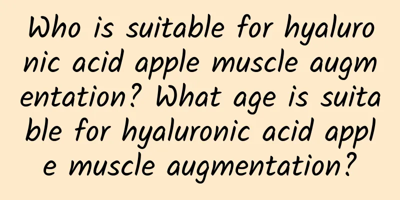 Who is suitable for hyaluronic acid apple muscle augmentation? What age is suitable for hyaluronic acid apple muscle augmentation?
