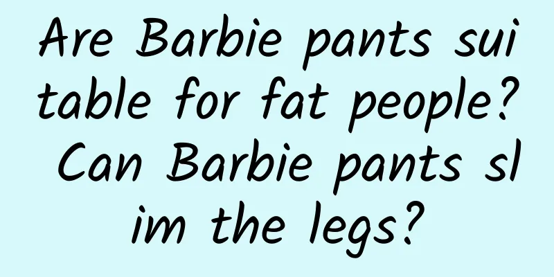 Are Barbie pants suitable for fat people? Can Barbie pants slim the legs?