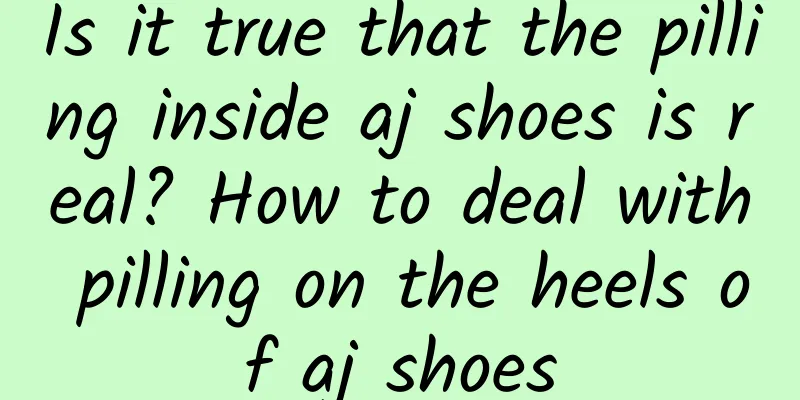 Is it true that the pilling inside aj shoes is real? How to deal with pilling on the heels of aj shoes