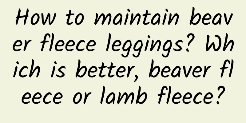 How to maintain beaver fleece leggings? Which is better, beaver fleece or lamb fleece?