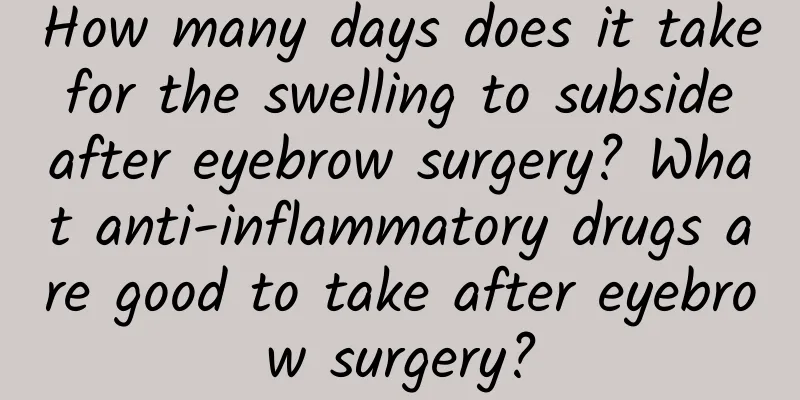 How many days does it take for the swelling to subside after eyebrow surgery? What anti-inflammatory drugs are good to take after eyebrow surgery?