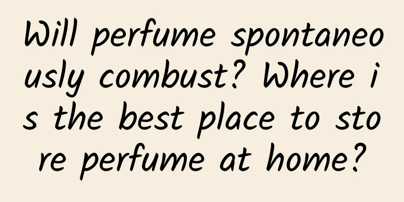 Will perfume spontaneously combust? Where is the best place to store perfume at home?