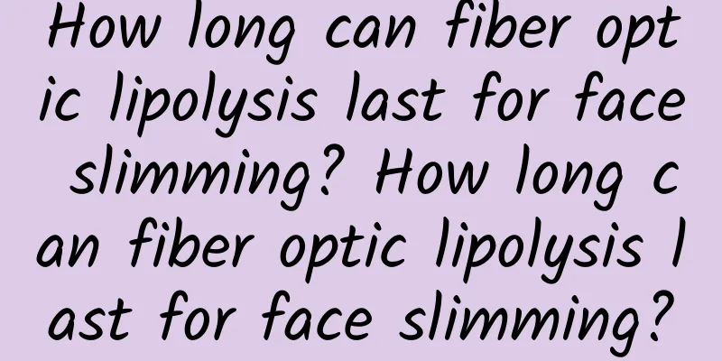 How long can fiber optic lipolysis last for face slimming? How long can fiber optic lipolysis last for face slimming?