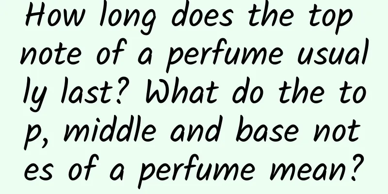 How long does the top note of a perfume usually last? What do the top, middle and base notes of a perfume mean?