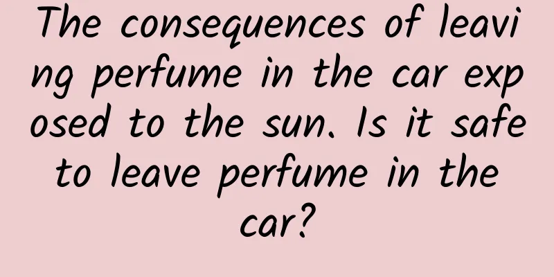 The consequences of leaving perfume in the car exposed to the sun. Is it safe to leave perfume in the car?