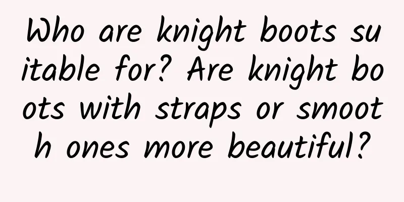 Who are knight boots suitable for? Are knight boots with straps or smooth ones more beautiful?