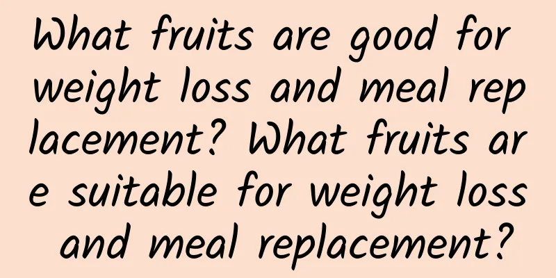 What fruits are good for weight loss and meal replacement? What fruits are suitable for weight loss and meal replacement?