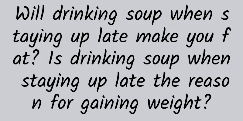 Will drinking soup when staying up late make you fat? Is drinking soup when staying up late the reason for gaining weight?