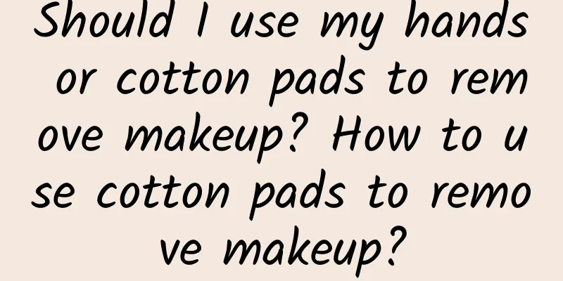 Should I use my hands or cotton pads to remove makeup? How to use cotton pads to remove makeup?