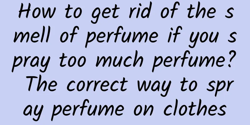How to get rid of the smell of perfume if you spray too much perfume? The correct way to spray perfume on clothes