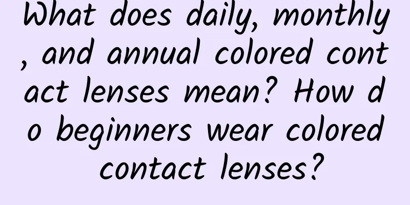 What does daily, monthly, and annual colored contact lenses mean? How do beginners wear colored contact lenses?
