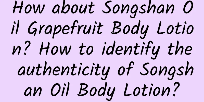 How about Songshan Oil Grapefruit Body Lotion? How to identify the authenticity of Songshan Oil Body Lotion?