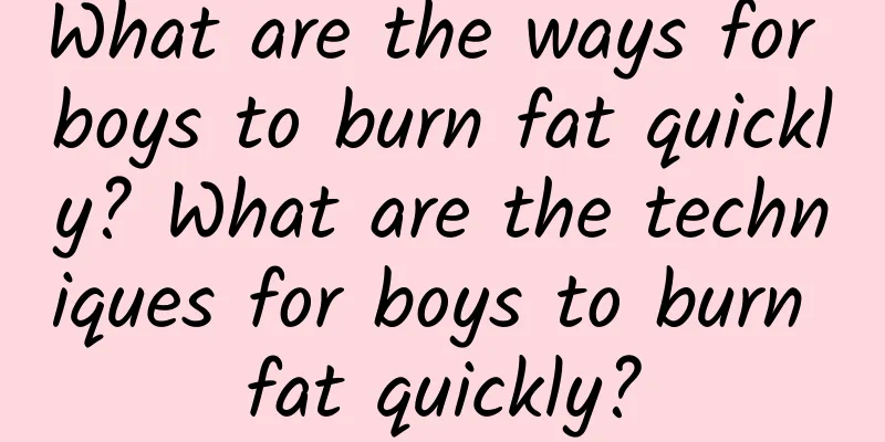 What are the ways for boys to burn fat quickly? What are the techniques for boys to burn fat quickly?