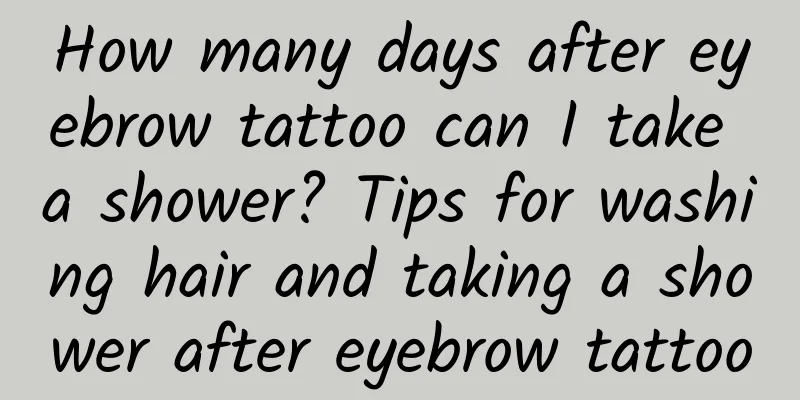 How many days after eyebrow tattoo can I take a shower? Tips for washing hair and taking a shower after eyebrow tattoo