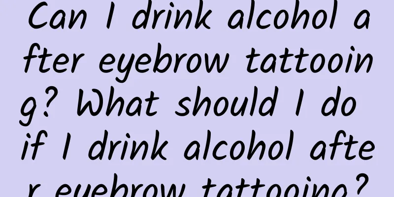 Can I drink alcohol after eyebrow tattooing? What should I do if I drink alcohol after eyebrow tattooing?