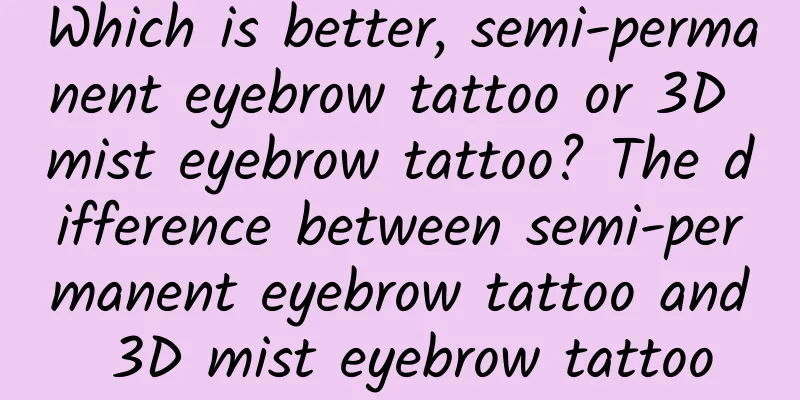 Which is better, semi-permanent eyebrow tattoo or 3D mist eyebrow tattoo? The difference between semi-permanent eyebrow tattoo and 3D mist eyebrow tattoo