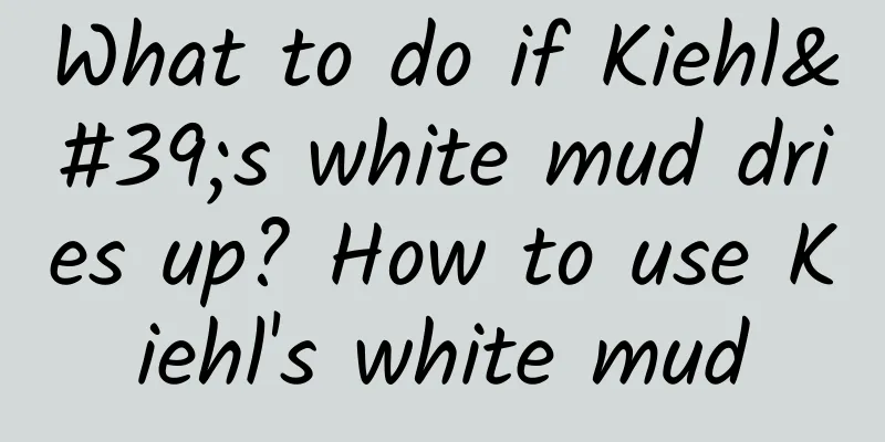 What to do if Kiehl's white mud dries up? How to use Kiehl's white mud