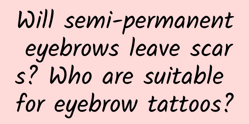 Will semi-permanent eyebrows leave scars? Who are suitable for eyebrow tattoos?