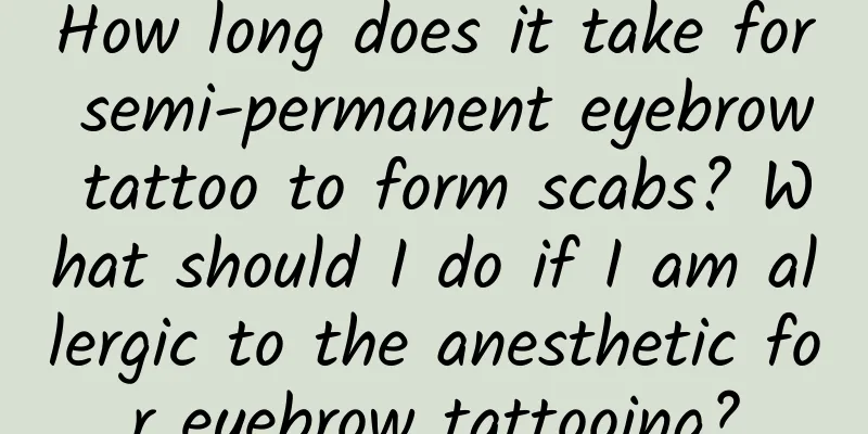 How long does it take for semi-permanent eyebrow tattoo to form scabs? What should I do if I am allergic to the anesthetic for eyebrow tattooing?