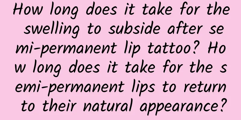 How long does it take for the swelling to subside after semi-permanent lip tattoo? How long does it take for the semi-permanent lips to return to their natural appearance?