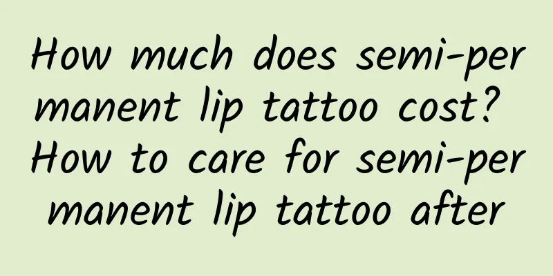 How much does semi-permanent lip tattoo cost? How to care for semi-permanent lip tattoo after
