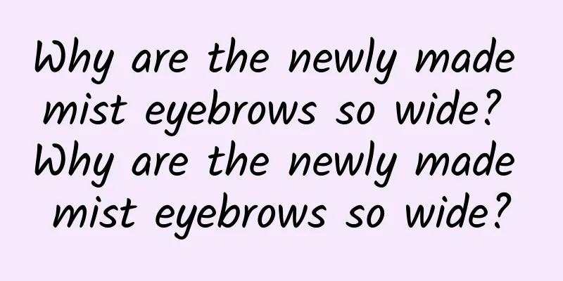Why are the newly made mist eyebrows so wide? Why are the newly made mist eyebrows so wide?