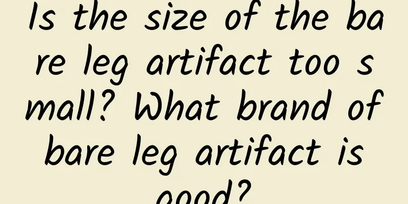 Is the size of the bare leg artifact too small? What brand of bare leg artifact is good?
