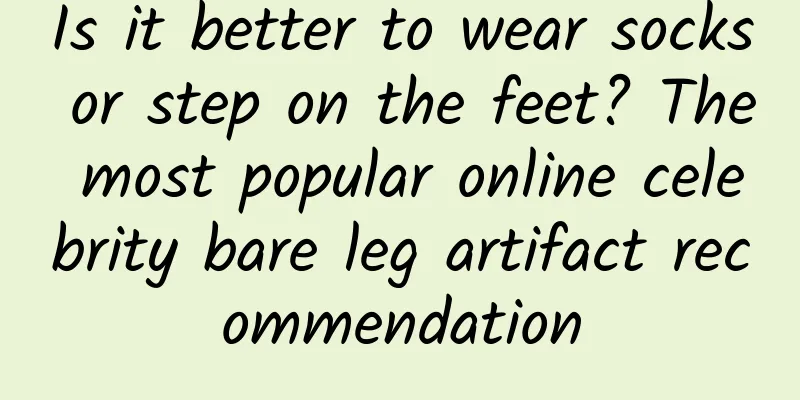 Is it better to wear socks or step on the feet? The most popular online celebrity bare leg artifact recommendation