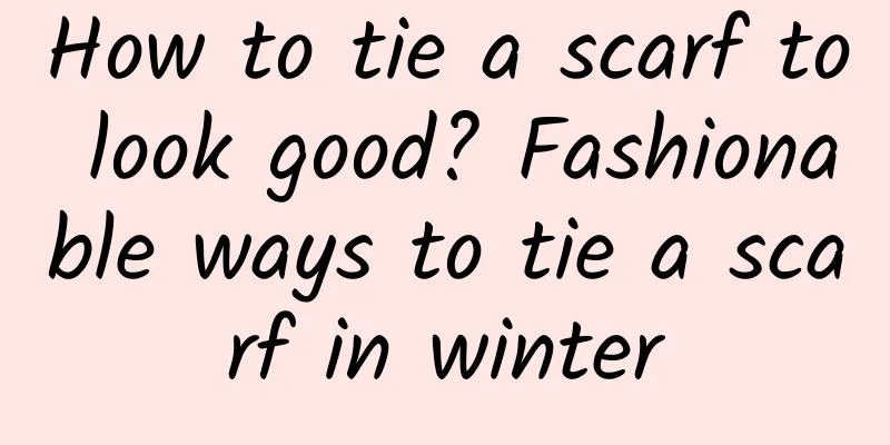How to tie a scarf to look good? Fashionable ways to tie a scarf in winter