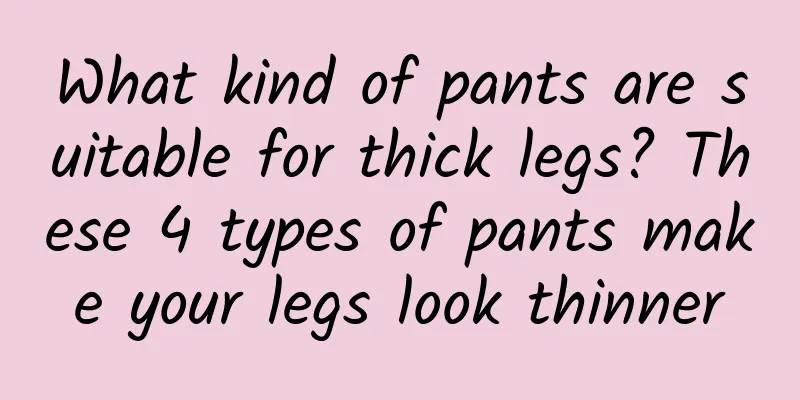 What kind of pants are suitable for thick legs? These 4 types of pants make your legs look thinner