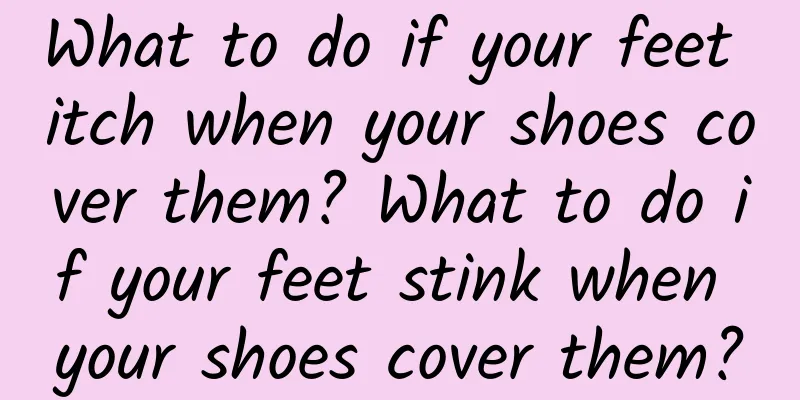 What to do if your feet itch when your shoes cover them? What to do if your feet stink when your shoes cover them?