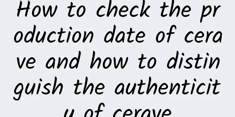 How to check the production date of cerave and how to distinguish the authenticity of cerave