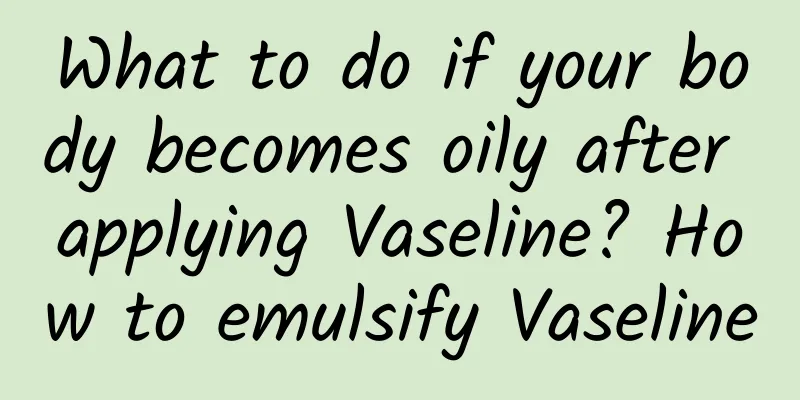 What to do if your body becomes oily after applying Vaseline? How to emulsify Vaseline