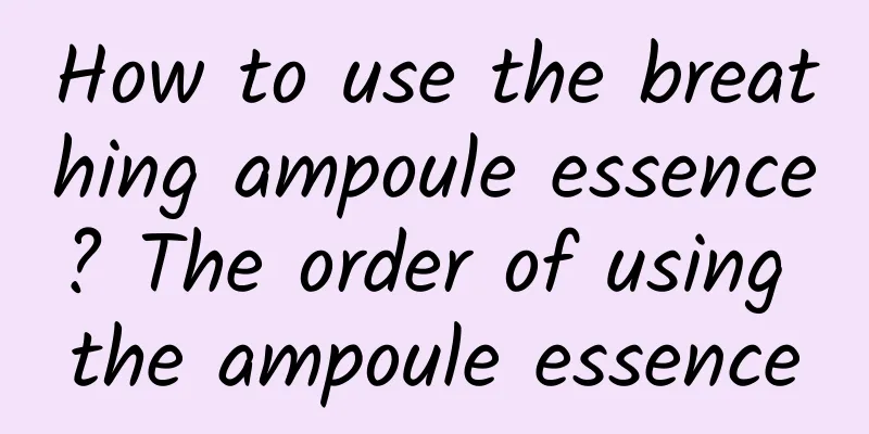 How to use the breathing ampoule essence? The order of using the ampoule essence