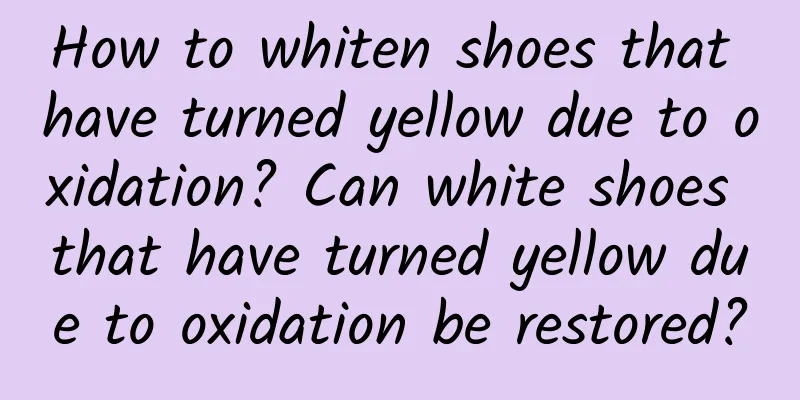 How to whiten shoes that have turned yellow due to oxidation? Can white shoes that have turned yellow due to oxidation be restored?