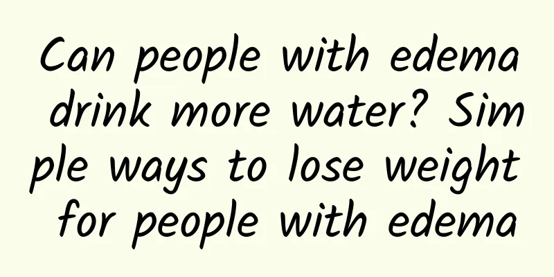 Can people with edema drink more water? Simple ways to lose weight for people with edema