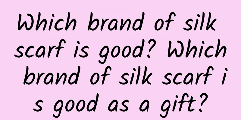 Which brand of silk scarf is good? Which brand of silk scarf is good as a gift?