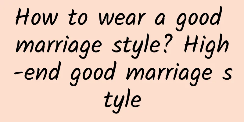How to wear a good marriage style? High-end good marriage style