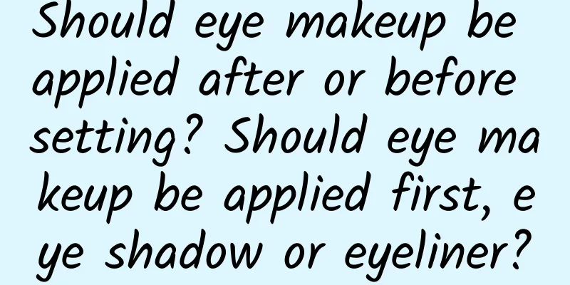 Should eye makeup be applied after or before setting? Should eye makeup be applied first, eye shadow or eyeliner?