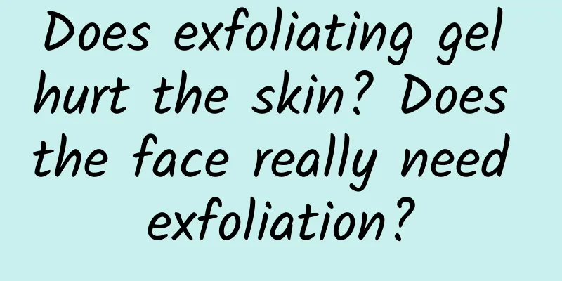 Does exfoliating gel hurt the skin? Does the face really need exfoliation?