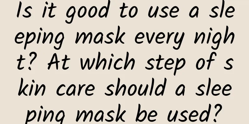 Is it good to use a sleeping mask every night? At which step of skin care should a sleeping mask be used?