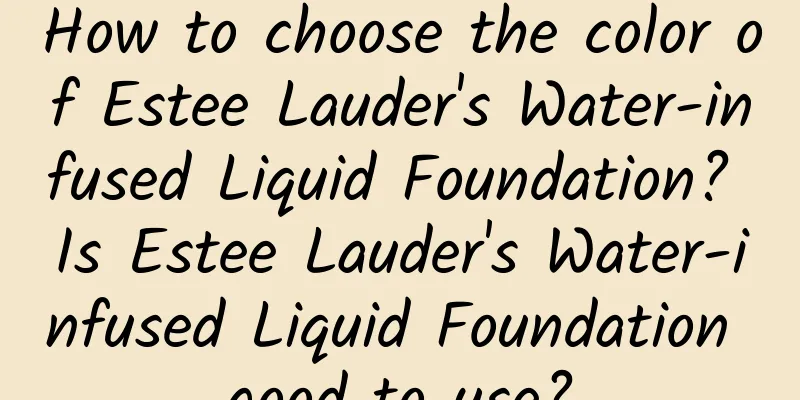 How to choose the color of Estee Lauder's Water-infused Liquid Foundation? Is Estee Lauder's Water-infused Liquid Foundation good to use?