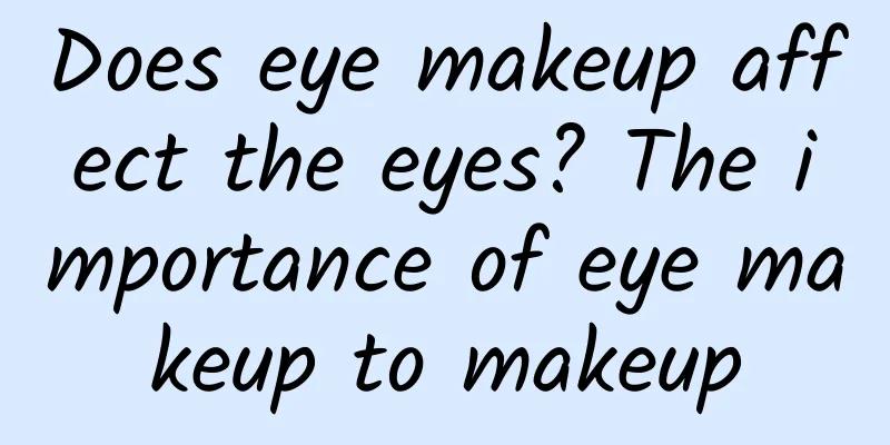 Does eye makeup affect the eyes? The importance of eye makeup to makeup