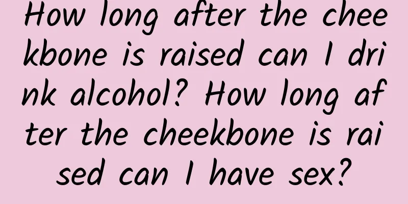 How long after the cheekbone is raised can I drink alcohol? How long after the cheekbone is raised can I have sex?