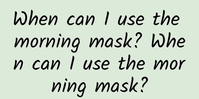 When can I use the morning mask? When can I use the morning mask?