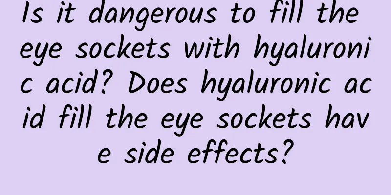 Is it dangerous to fill the eye sockets with hyaluronic acid? Does hyaluronic acid fill the eye sockets have side effects?