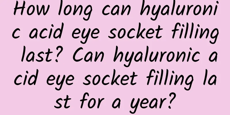 How long can hyaluronic acid eye socket filling last? Can hyaluronic acid eye socket filling last for a year?