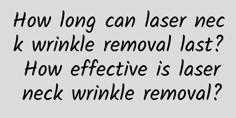 How long can laser neck wrinkle removal last? How effective is laser neck wrinkle removal?