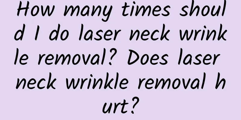 How many times should I do laser neck wrinkle removal? Does laser neck wrinkle removal hurt?