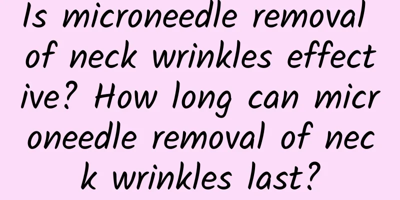 Is microneedle removal of neck wrinkles effective? How long can microneedle removal of neck wrinkles last?
